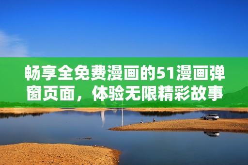 畅享全免费漫画的51漫画弹窗页面，体验无限精彩故事