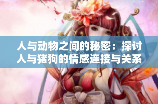 人与动物之间的秘密：探讨人与猪狗的情感连接与关系