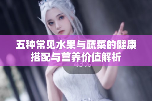 五种常见水果与蔬菜的健康搭配与营养价值解析