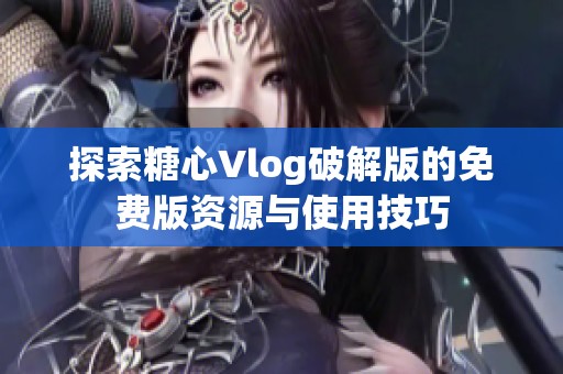 探索糖心Vlog破解版的免费版资源与使用技巧
