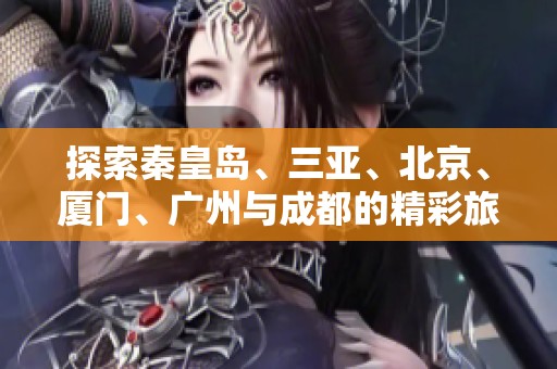 探索秦皇岛、三亚、北京、厦门、广州与成都的精彩旅游知识问答