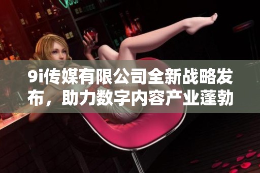 9i传媒有限公司全新战略发布，助力数字内容产业蓬勃发展