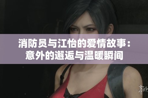 消防员与江怡的爱情故事：意外的邂逅与温暖瞬间