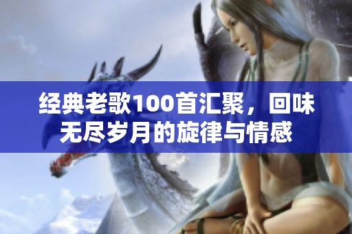 经典老歌100首汇聚，回味无尽岁月的旋律与情感