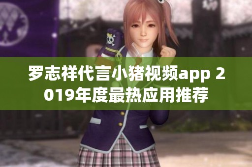 罗志祥代言小猪视频app 2019年度最热应用推荐