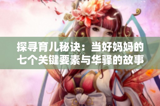 探寻育儿秘诀：当好妈妈的七个关键要素与华驿的故事