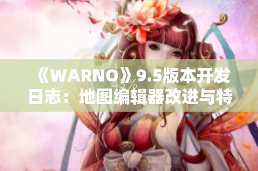 《WARNO》9.5版本开发日志：地图编辑器改进与特性更新解析
