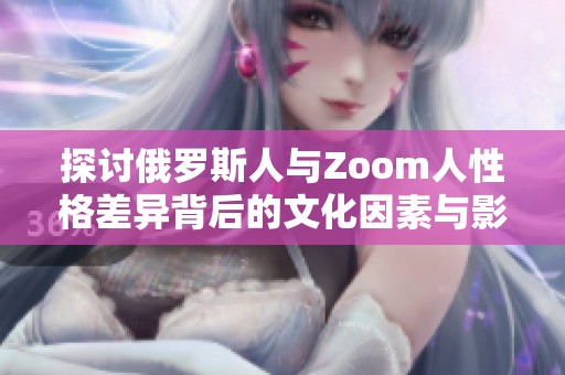 探讨俄罗斯人与Zoom人性格差异背后的文化因素与影响