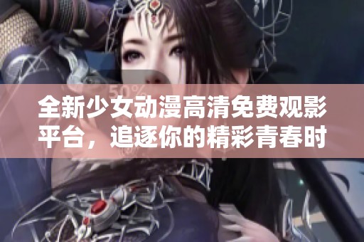 全新少女动漫高清免费观影平台，追逐你的精彩青春时光