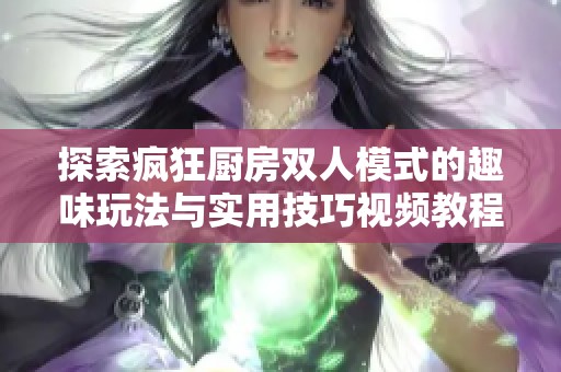 探索疯狂厨房双人模式的趣味玩法与实用技巧视频教程