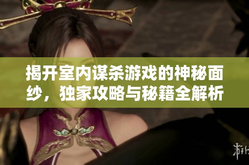 揭开室内谋杀游戏的神秘面纱，独家攻略与秘籍全解析