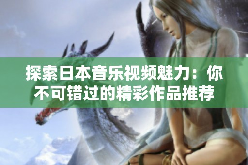 探索日本音乐视频魅力：你不可错过的精彩作品推荐