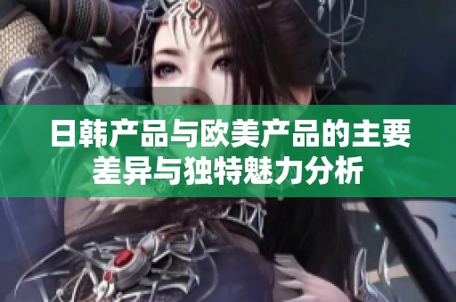 日韩产品与欧美产品的主要差异与独特魅力分析