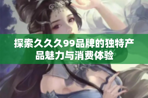 探索久久久99品牌的独特产品魅力与消费体验