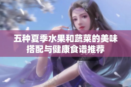五种夏季水果和蔬菜的美味搭配与健康食谱推荐