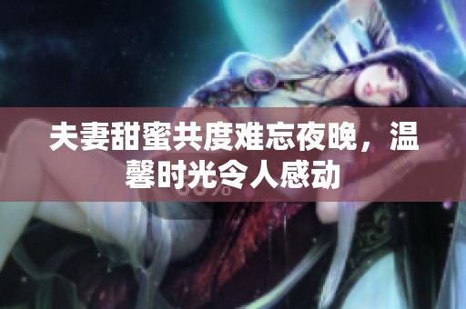 夫妻甜蜜共度难忘夜晚，温馨时光令人感动