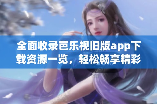 全面收录芭乐视旧版app下载资源一览，轻松畅享精彩内容
