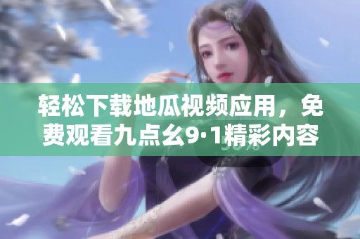 轻松下载地瓜视频应用，免费观看九点幺9·1精彩内容！