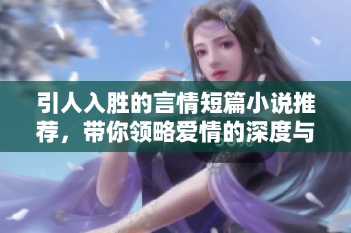 引人入胜的言情短篇小说推荐，带你领略爱情的深度与美好