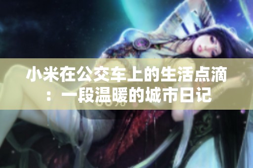 小米在公交车上的生活点滴：一段温暖的城市日记
