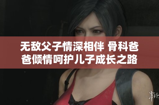 无敌父子情深相伴 骨科爸爸倾情呵护儿子成长之路