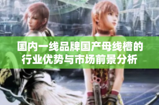 国内一线品牌国产母线槽的行业优势与市场前景分析