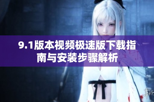 9.1版本视频极速版下载指南与安装步骤解析