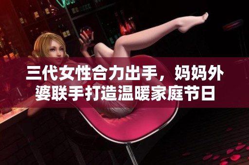 三代女性合力出手，妈妈外婆联手打造温暖家庭节日
