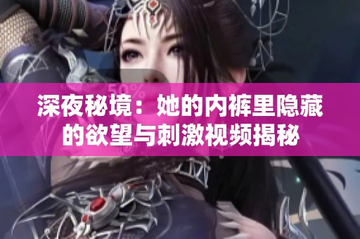 深夜秘境：她的内裤里隐藏的欲望与刺激视频揭秘