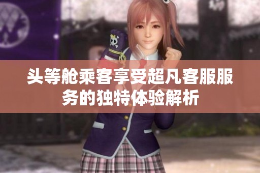 头等舱乘客享受超凡客服服务的独特体验解析