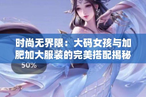 时尚无界限：大码女孩与加肥加大服装的完美搭配揭秘