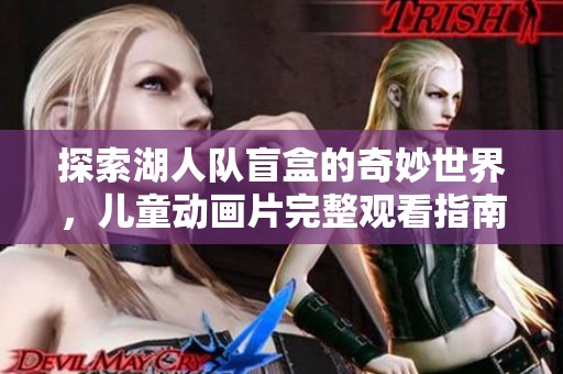 探索湖人队盲盒的奇妙世界，儿童动画片完整观看指南
