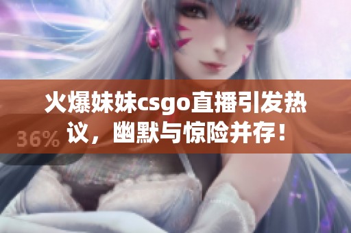 火爆妹妹csgo直播引发热议，幽默与惊险并存！