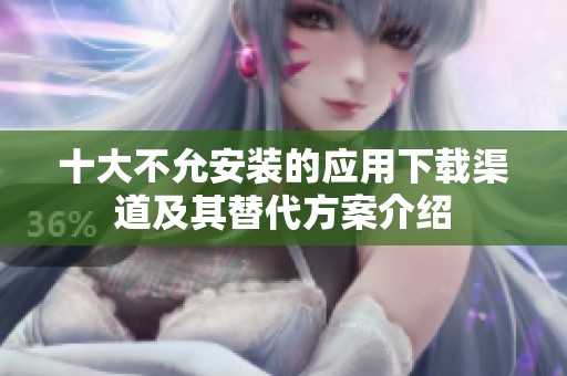 十大不允安装的应用下载渠道及其替代方案介绍