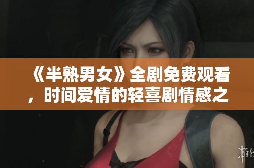 《半熟男女》全剧免费观看，时间爱情的轻喜剧情感之旅