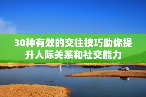 30种有效的交往技巧助你提升人际关系和社交能力