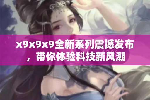 x9x9x9全新系列震撼发布，带你体验科技新风潮