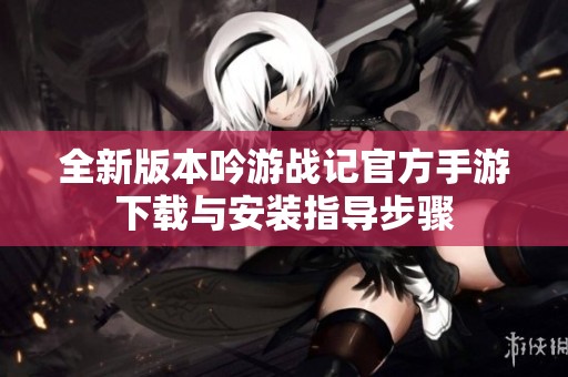 全新版本吟游战记官方手游下载与安装指导步骤