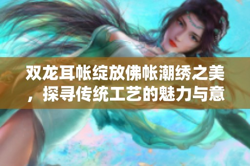 双龙耳帐绽放佛帐潮绣之美，探寻传统工艺的魅力与意义