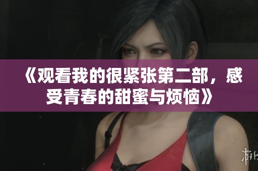 《观看我的很紧张第二部，感受青春的甜蜜与烦恼》