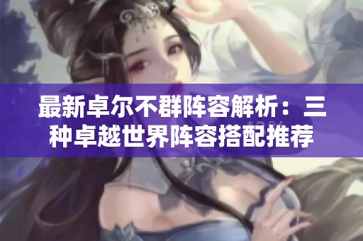 最新卓尔不群阵容解析：三种卓越世界阵容搭配推荐