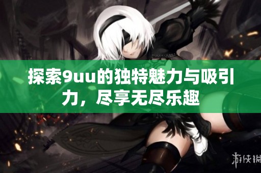 探索9uu的独特魅力与吸引力，尽享无尽乐趣