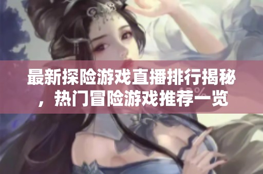 最新探险游戏直播排行揭秘，热门冒险游戏推荐一览