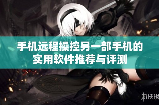 手机远程操控另一部手机的实用软件推荐与评测