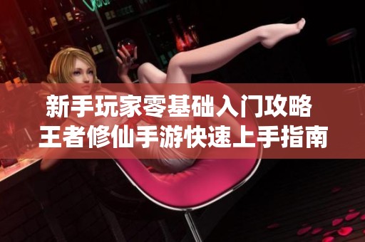 新手玩家零基础入门攻略 王者修仙手游快速上手指南