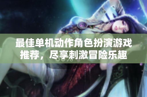 最佳单机动作角色扮演游戏推荐，尽享刺激冒险乐趣
