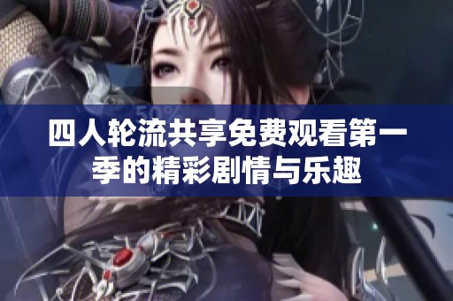 四人轮流共享免费观看第一季的精彩剧情与乐趣
