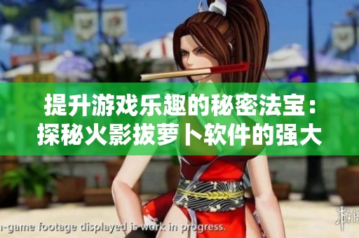 提升游戏乐趣的秘密法宝：探秘火影拔萝卜软件的强大功能