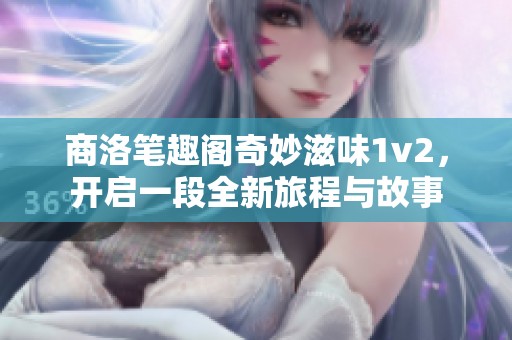 商洛笔趣阁奇妙滋味1v2，开启一段全新旅程与故事
