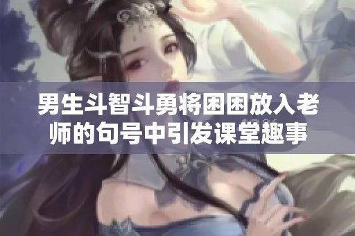 男生斗智斗勇将困困放入老师的句号中引发课堂趣事